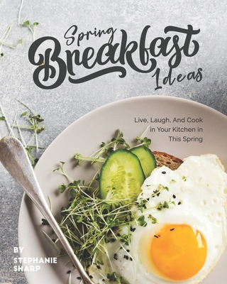 Spring Breakfast Ideas: Live, Laugh, And Cook in Your Kitchen in This Spring By Stephanie Sharp Cover Image