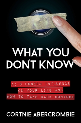 What You Don't Know: AI's Unseen Influence on Your Life and How to Take Back Control By Cortnie Abercrombie Cover Image