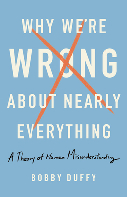 Why We're Wrong About Nearly Everything: A Theory of Human Misunderstanding By Bobby Duffy Cover Image