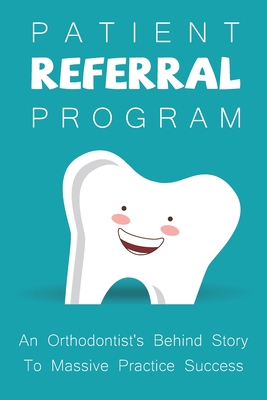 Patient Referral Program: An Orthodontist's Behind Story To Massive Practice Success: The Complete Orthodontic Care Guide By Amada Fritze Cover Image