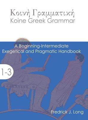 Koine Greek Grammar: A Beginning-Intermediate Exegetical and Pragmatic Handbook (Accessible Greek Resources and Online Studies) Cover Image