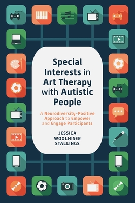 Special Interests in Art Therapy with Autistic People: A Neurodiversity-Positive Approach to Empower and Engage Participants By Jessica Woolhiser Stallings Cover Image