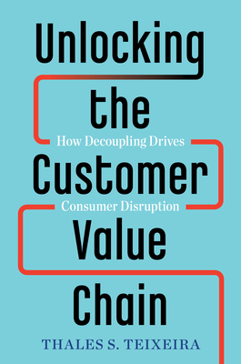 Unlocking the Customer Value Chain: How Decoupling Drives Consumer Disruption By Thales S. Teixeira, Greg Piechota Cover Image