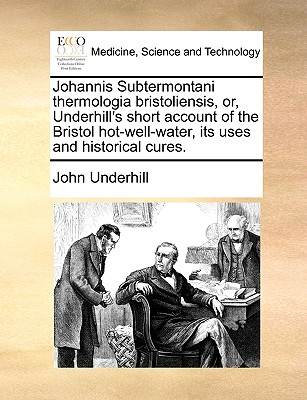 Johannis Subtermontani Thermologia Bristoliensis, Or, Underhill's Short Account of the Bristol Hot-Well-Water, Its Uses and Historical Cures. By John Underhill Cover Image