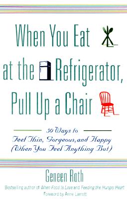 When You Eat at the Refrigerator, Pull Up a Chair: 50 Ways to Feel Thin, Gorgeous, and Happy (When You Feel Anything But) By Geneen Roth Cover Image