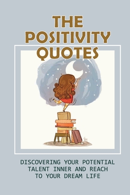 The Positivity Quotes: Discovering Your Potential Talent Inner And Reach To Your Dream Life: Positive Inspirations Cover Image