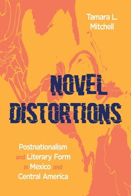 Novel Distortions: Postnationalism and Literary Form in Mexico and Central America (Illuminations)