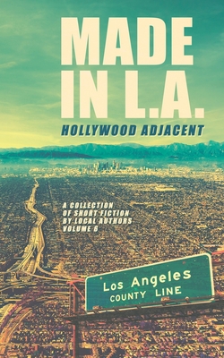 Made in L.A. Vol. 6: Hollywood Adjacent (Made in L.A. Fiction Anthology #6)