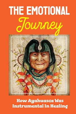 The Emotional Journey: How Ayahuasca Was Instrumental In Healing: Gift Ideas For Someone Struggling With Cancer Cover Image