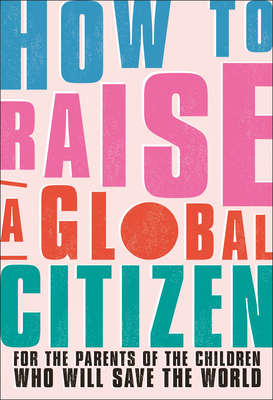 How to Raise a Global Citizen: For the Parents of the Children Who Will Save the World Cover Image