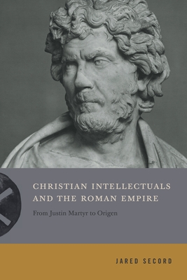 Christian Intellectuals and the Roman Empire: From Justin Martyr to Origen By Jared Secord Cover Image