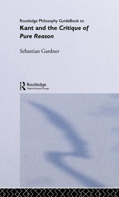 Routledge Philosophy Guidebook to Kant and the Critique of Pure Reason (Routledge Philosophy Guidebooks) By Sebastian Gardner Cover Image