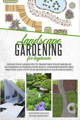 Landscape Gardening for Beginners: Design Your Landscape to Transform your Garden in an Amazing Outdoor Living Room. Container Raised Beds and Pots, E By Roger Markham, Mathews Holmes Cover Image