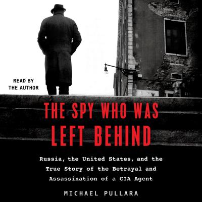The Spy Who Was Left Behind: Russia, the United States, and the True Story of the Betrayal and Assassination of a CIA Agent Cover Image