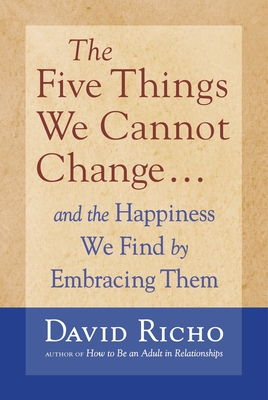 The Five Things We Cannot Change: And the Happiness We Find by Embracing Them By David Richo Cover Image