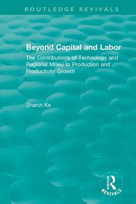Beyond Capital and Labor: The Contributions of Technology and Regional Milieu to Production and Productivity Growth (Routledge Revivals) By Shanzi Ke Cover Image