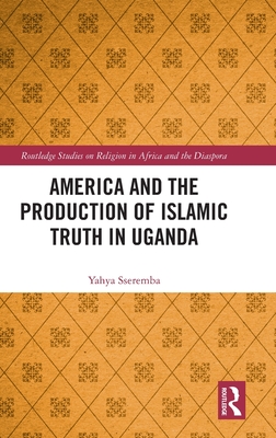 America and the Production of Islamic Truth in Uganda (Routledge Studies on Religion in Africa and the Diaspora) By Yahya Sseremba Cover Image