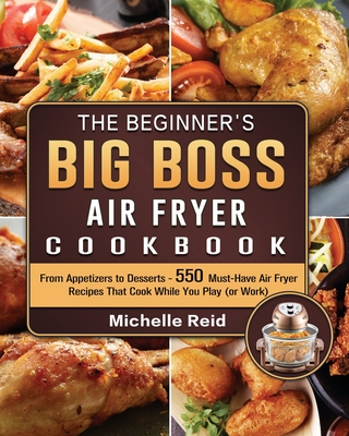 The Beginner's Big Boss Air Fryer Cookbook: From Appetizers to Desserts -  550 Must-Have Air Fryer Recipes That Cook While You Play (or Work)  (Paperback)