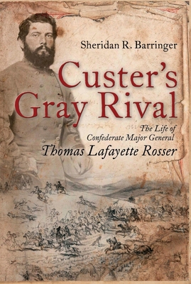 Custer's Gray Rival: The Life of Confederate Major General Thomas Lafayette Rosser By Sheridan R. Barringer, Eric J. Wittenberg (Foreword by) Cover Image