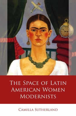 The Space of Latin American Women Modernists (Iberian and Latin American Studies)