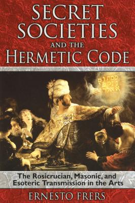 Secret Societies and the Hermetic Code: The Rosicrucian, Masonic, and Esoteric Transmission in the Arts By Ernesto Frers Cover Image