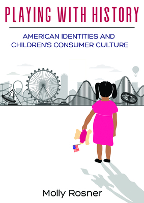 Playing with History: American Identities and Children’s Consumer Culture By Molly Rosner Cover Image