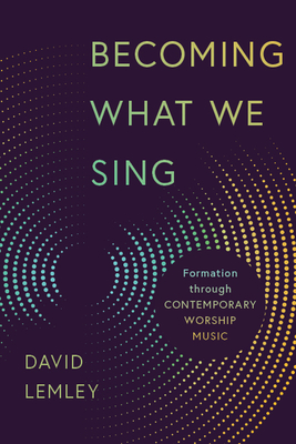 Becoming What We Sing: Formation Through Contemporary Worship Music Cover Image