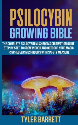 Psilocybin Growing Bible: The Complete Psilocybin Mushroom Cultivation Guide Step by Step to Grow Indoor and Outdoor Your Magic Psychedelic Mush By Tyler Barrett Cover Image