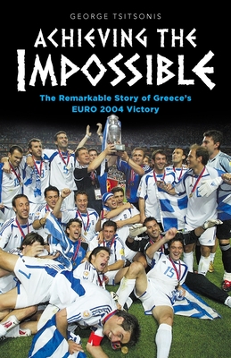 Achieving the Impossible - the Remarkable Story of Greece's EURO 2004 Victory By George Tsitsonis Cover Image
