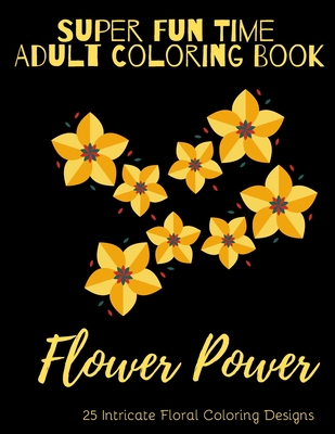 Super Fun Time Adult Coloring Book: Flower Power: 25 Intricate Floral Coloring Designs (Super Fun Time Adult Coloring Books #5)