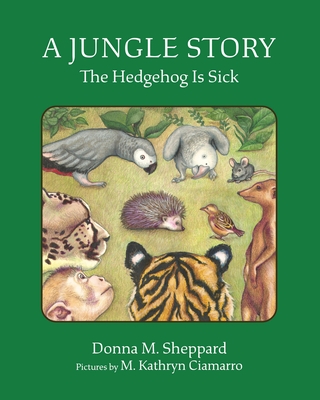 A Jungle Story: The Hedgehog Is Sick By Donna M. Sheppard, M. Kathryn Ciamarro (Illustrator) Cover Image