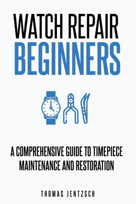 Watch Repair for Beginners: A Comprehensive Guide to Timepiece Maintenance and Restoration Cover Image