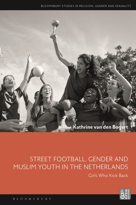 Street Football, Gender and Muslim Youth in the Netherlands: Girls Who Kick Back (Bloomsbury Studies in Religion)
