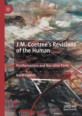 J.M. Coetzee's Revisions of the Human: Posthumanism and Narrative Form By Kai Wiegandt Cover Image