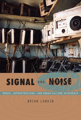 Signal and Noise: Media, Infrastructure, and Urban Culture in Nigeria (John Hope Franklin Center Book)