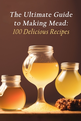The Ultimate Guide to Making Mead: 100 Delicious Recipes Cover Image