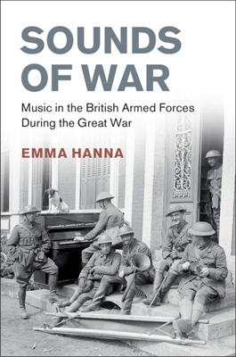 Sounds of War: Music in the British Armed Forces During the Great War (Studies in the Social and Cultural History of Modern Warfare) By Emma Hanna Cover Image