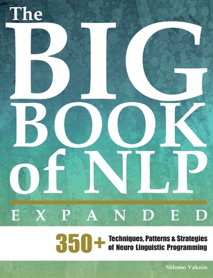 The Big Book of NLP, Expanded: 350+ Techniques, Patterns & Strategies of Neuro Linguistic Programming (Practical Applications of Neuro Linguistic Programming #1)