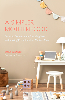 A Simpler Motherhood: Curating Contentment, Savoring Slow, and Making Room for What Matters Most (Tips for Moms, Simplify Parenting, School- By Emily Eusanio Cover Image