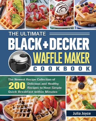 The Ultimate BLACK+DECKER Waffle Maker Cookbook: The Newest Recipe Collection of 200 Delicious and Healthy Recipes to Have Simple Quick Breakfast with Cover Image