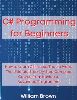 C# Programming for Beginners: How to Learn C# in Less Than a Week. The Ultimate Step-by-Step Complete Course from Novice to Advanced Programmer By William Brown Cover Image