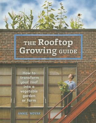 The Rooftop Growing Guide: How to Transform Your Roof into a Vegetable Garden or Farm By Annie Novak Cover Image