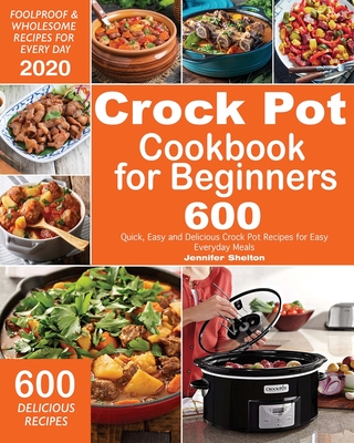 Crock Pot Cookbook for Beginners: 600 Quick, Easy and Delicious Crock Pot Recipes for Everyday Meals Foolproof & Wholesome Recipes for Every Day 2020 By Jennifer Shelton Cover Image