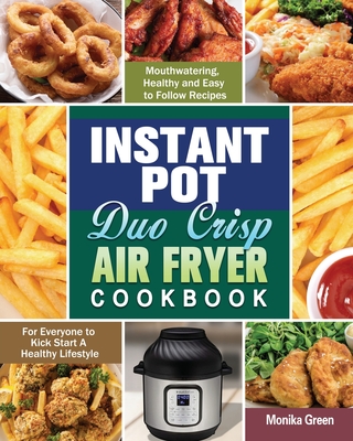 Instant Pot Duo Crisp Air Fryer Cookbook: Mouthwatering, Healthy and Easy to Follow Recipes for Everyone to Kick Start A Healthy Lifestyle By Monika Green Cover Image