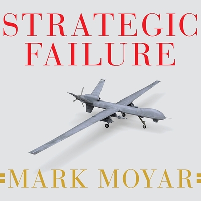 Strategic Failure: How President Obama's Drone Warfare, Defense Cuts, and Military Amateurism Have Imperiled America By Mark Moyar, Peter Berkrot (Read by) Cover Image