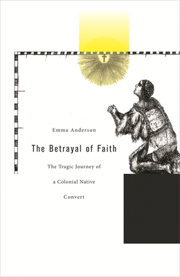 The Betrayal of Faith: The Tragic Journey of a Colonial Native Convert (Harvard Historical Studies #160) Cover Image
