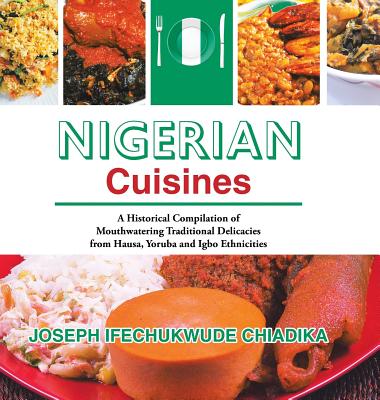 Nigerian Cuisines: A Historical Compilation of Mouthwatering Traditional Delicacies from Hausa, Yoruba and Igbo Ethnicities Cover Image