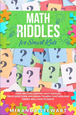 Math Riddles For Smart Kids: Over 400 Challenging Math Riddles, Trick Questions And Brain Teasers That Kids And Family Will Love To Solve Cover Image