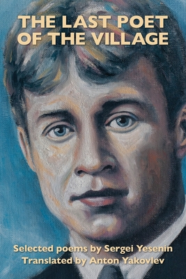 The Last Poet of the Village: Selected Poems by Sergei Yesenin Translated by Anton Yakovlev Cover Image