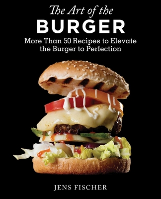 The Art of the Burger: More Than 50 Recipes to Elevate America's Favorite Meal to Perfection By Jens Fischer Cover Image